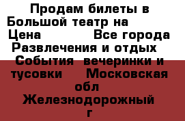 Продам билеты в Большой театр на 09.06. › Цена ­ 3 600 - Все города Развлечения и отдых » События, вечеринки и тусовки   . Московская обл.,Железнодорожный г.